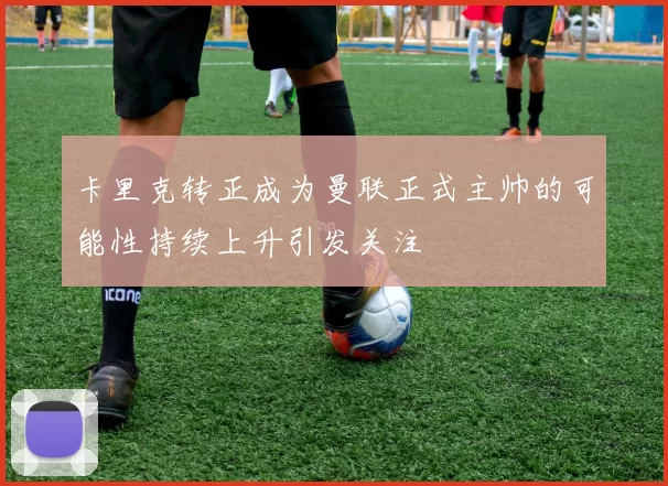 卡里克转正成为曼联正式主帅的可能性持续上升引发关注