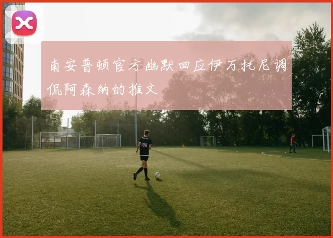 南安普顿官方幽默回应伊万托尼调侃阿森纳的推文