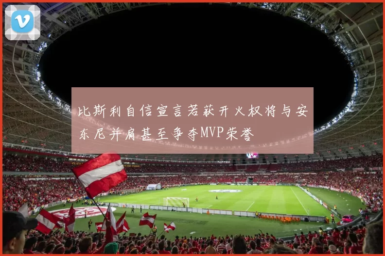 比斯利自信宣言若获开火权将与安东尼并肩甚至争夺MVP荣誉