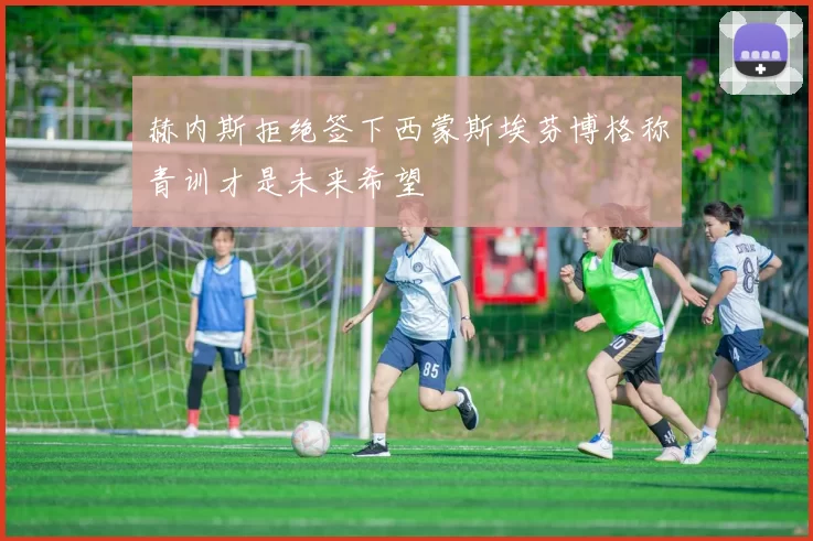 赫内斯拒绝签下西蒙斯埃芬博格称青训才是未来希望
