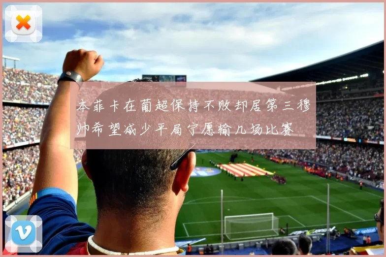 本菲卡在葡超保持不败却居第三穆帅希望减少平局宁愿输几场比赛