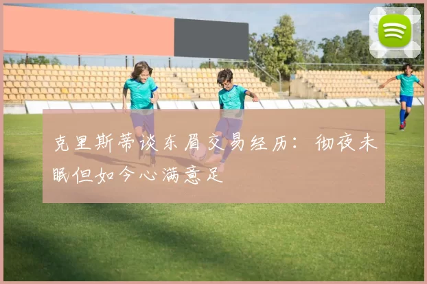 克里斯蒂谈东眉交易经历：彻夜未眠但如今心满意足