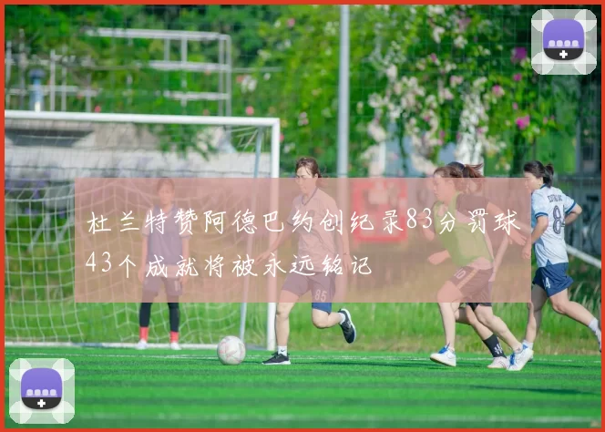 杜兰特赞阿德巴约创纪录83分罚球43个成就将被永远铭记