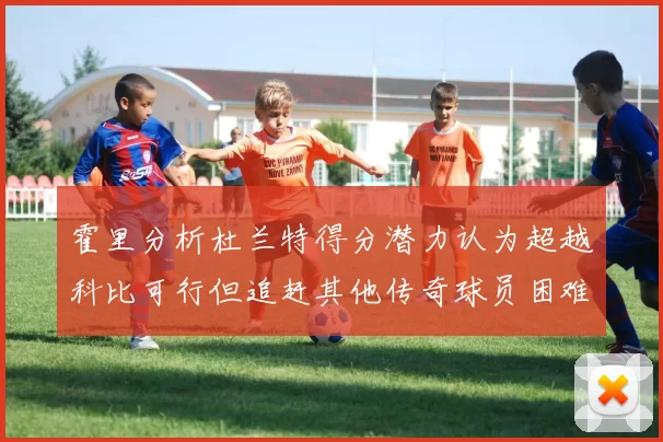霍里分析杜兰特得分潜力认为超越科比可行但追赶其他传奇球员困难重重