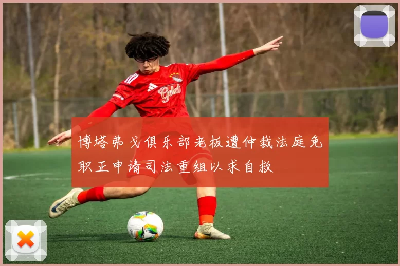 博塔弗戈俱乐部老板遭仲裁法庭免职正申请司法重组以求自救