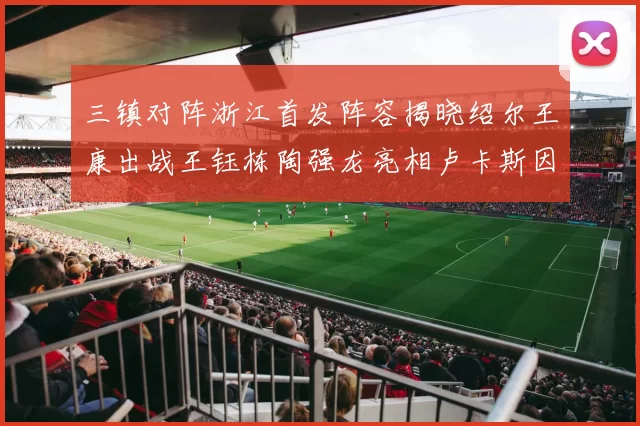 三镇对阵浙江首发阵容揭晓绍尔王康出战王钰栋陶强龙亮相卢卡斯因伤缺席