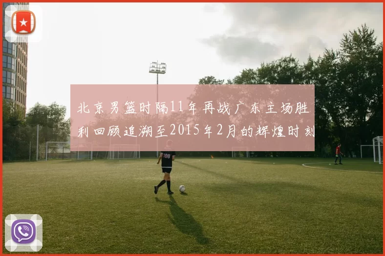 北京男篮时隔11年再战广东主场胜利回顾追溯至2015年2月的辉煌时刻