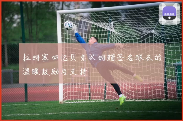 拉姆塞回忆贝克汉姆赠签名球衣的温暖鼓励与支持