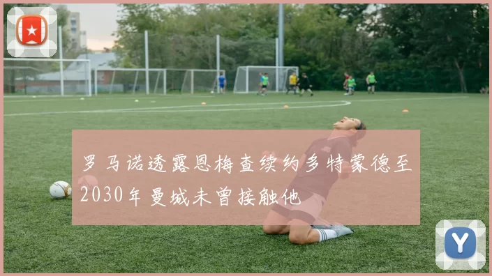 罗马诺透露恩梅查续约多特蒙德至2030年曼城未曾接触他